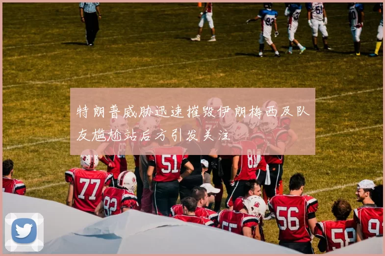 特朗普威胁迅速摧毁伊朗梅西及队友尴尬站后方引发关注