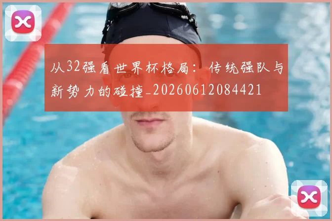 从32强看世界杯格局：传统强队与新势力的碰撞_20260612084421