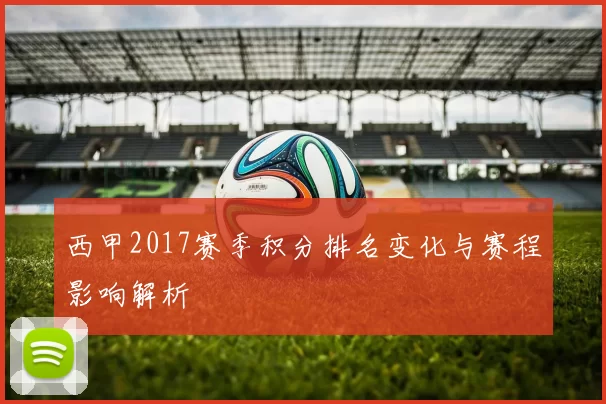 西甲2017赛季积分排名变化与赛程影响解析