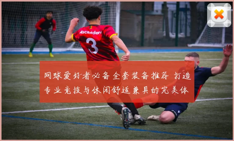 网球爱好者必备全套装备推荐 打造专业竞技与休闲舒适兼具的完美体验