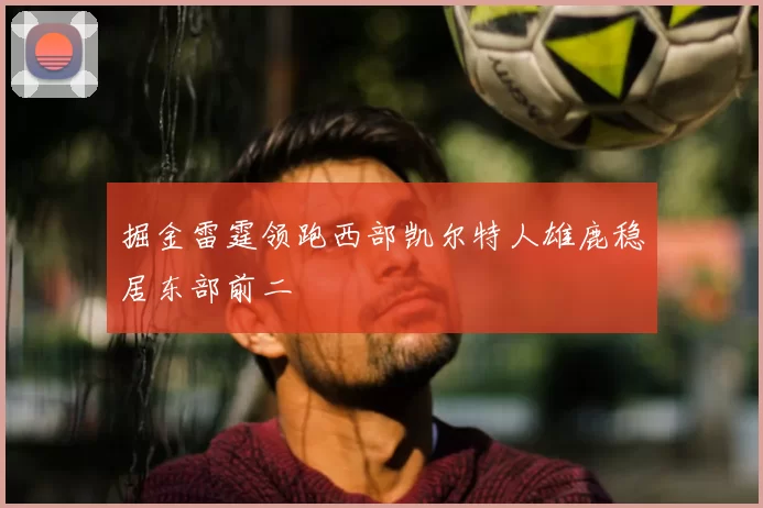 掘金雷霆领跑西部凯尔特人雄鹿稳居东部前二