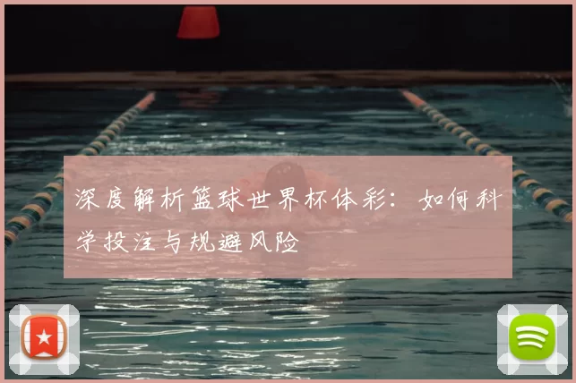 深度解析篮球世界杯体彩:如何科学投注与规避风险