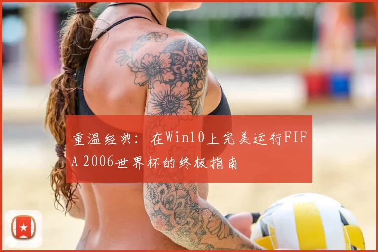 重温经典：在Win10上完美运行FIFA 2006世界杯的终极指南