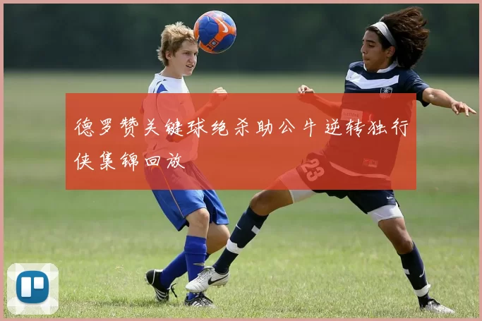 德罗赞关键球绝杀助公牛逆转独行侠集锦回放