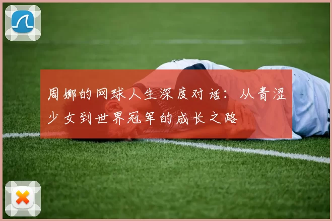 周娜的网球人生深度对话:从青涩少女到世界冠军的成长之路