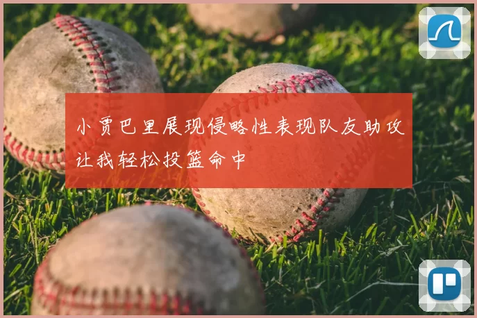 小贾巴里展现侵略性表现队友助攻让我轻松投篮命中