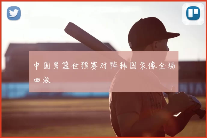 中国男篮世预赛对阵韩国录像全场回放