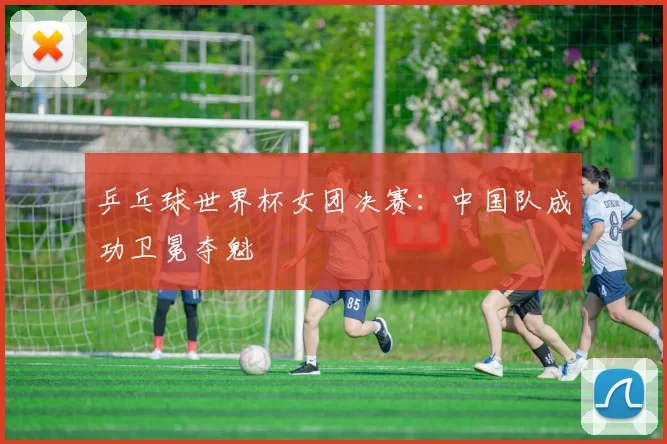 乒乓球世界杯女团决赛：中国队成功卫冕夺魁