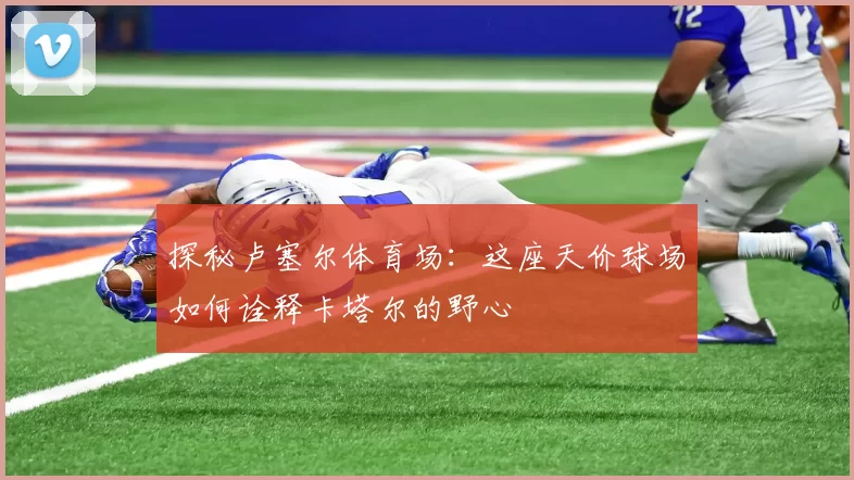 探秘卢塞尔体育场:这座天价球场如何诠释卡塔尔的野心