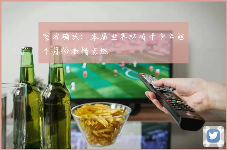 官方确认:本届世界杯将于今年这个月份激情点燃