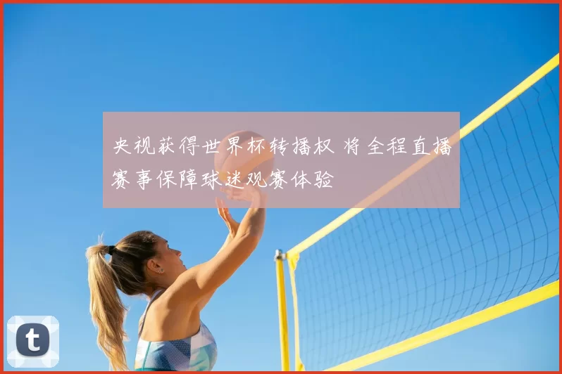 央视获得世界杯转播权 将全程直播赛事保障球迷观赛体验