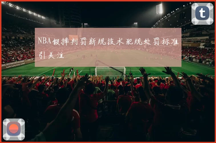 NBA假摔判罚新规技术犯规处罚标准引关注