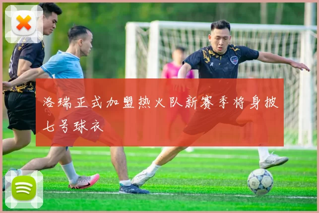 洛瑞正式加盟热火队新赛季将身披七号球衣