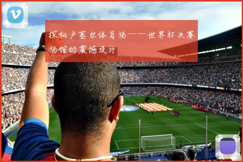 探秘卢塞尔体育场——世界杯决赛场馆的震撼设计