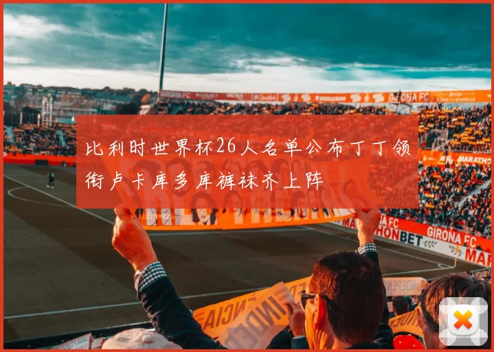 比利时世界杯26人名单公布丁丁领衔卢卡库多库裤袜齐上阵