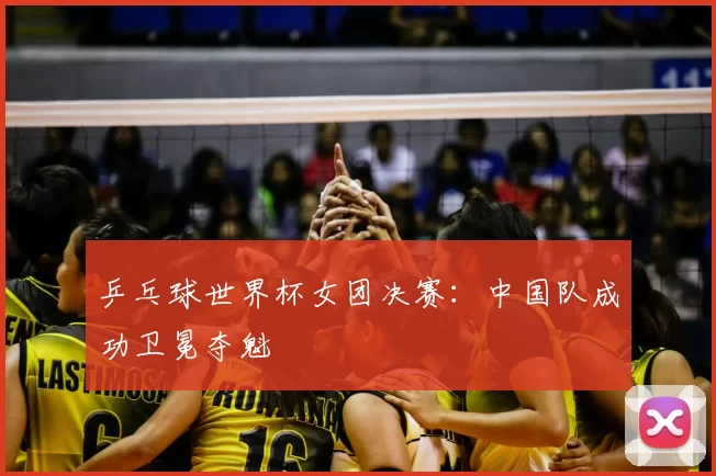 乒乓球世界杯女团决赛：中国队成功卫冕夺魁
