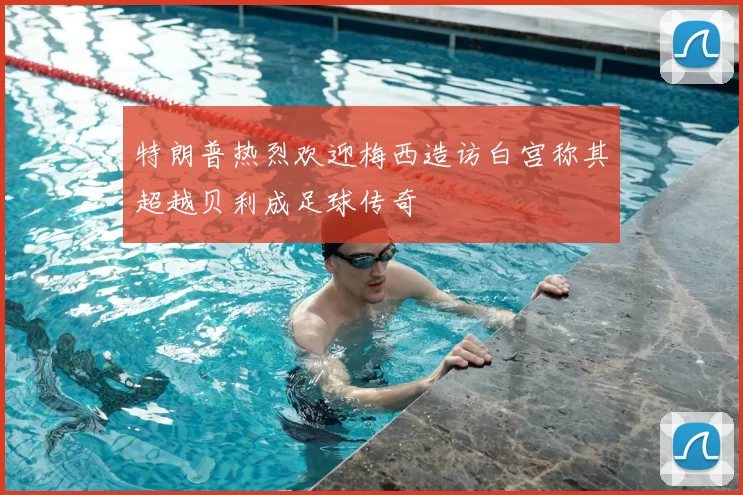 特朗普热烈欢迎梅西造访白宫称其超越贝利成足球传奇