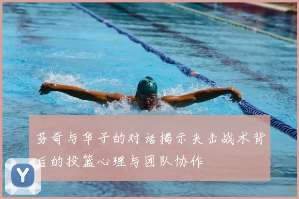 芬奇与华子的对话揭示夹击战术背后的投篮心理与团队协作