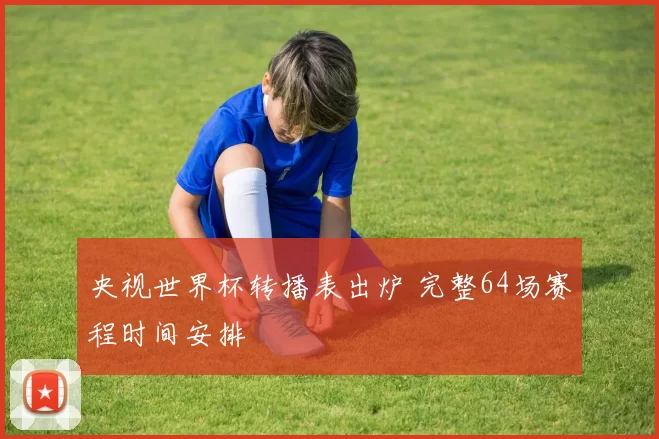 央视世界杯转播表出炉 完整64场赛程时间安排
