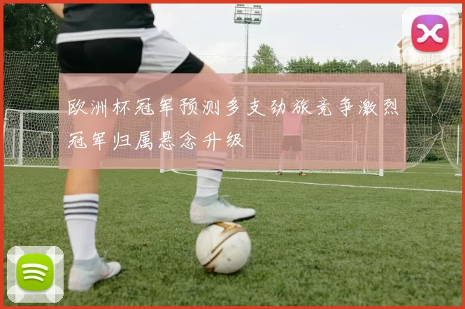 欧洲杯冠军预测多支劲旅竞争激烈冠军归属悬念升级