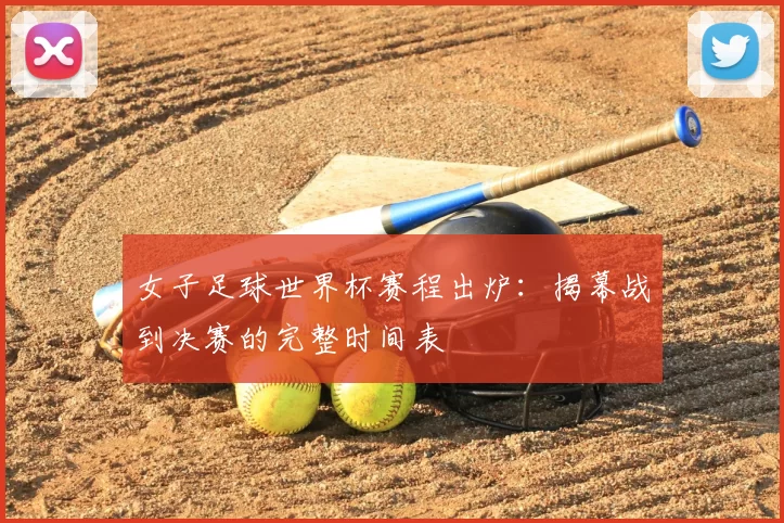 女子足球世界杯赛程出炉:揭幕战到决赛的完整时间表