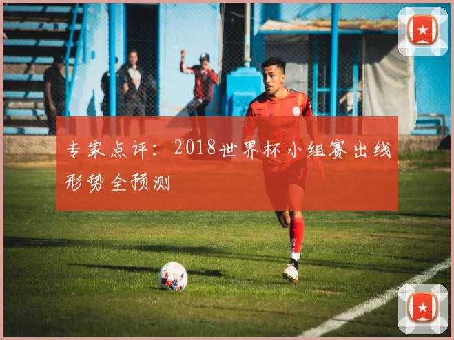专家点评：2018世界杯小组赛出线形势全预测