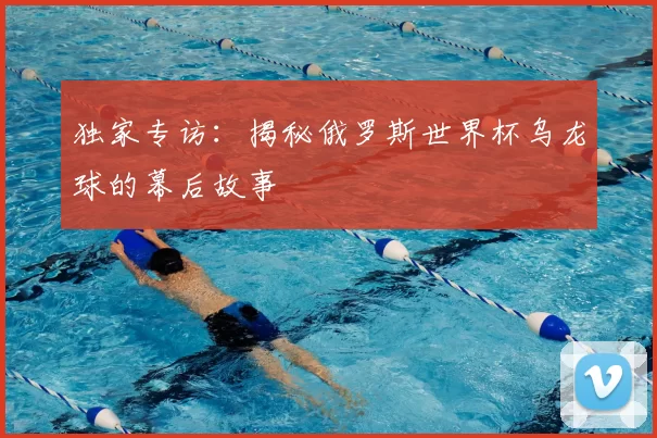 独家专访：揭秘俄罗斯世界杯乌龙球的幕后故事