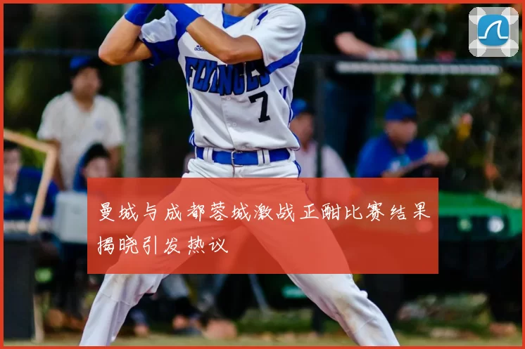 曼城与成都蓉城激战正酣比赛结果揭晓引发热议