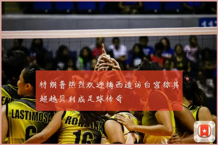 特朗普热烈欢迎梅西造访白宫称其超越贝利成足球传奇