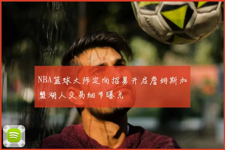 NBA篮球大师定向招募开启詹姆斯加盟湖人交易细节曝光
