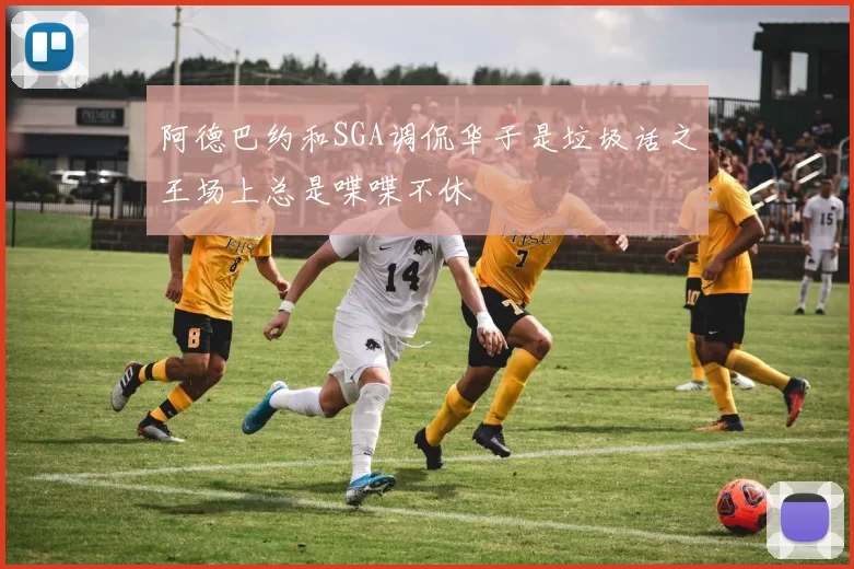 阿德巴约和SGA调侃华子是垃圾话之王场上总是喋喋不休