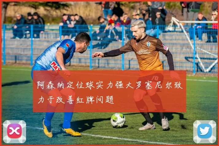 阿森纳定位球实力强大罗塞尼尔致力于改善红牌问题