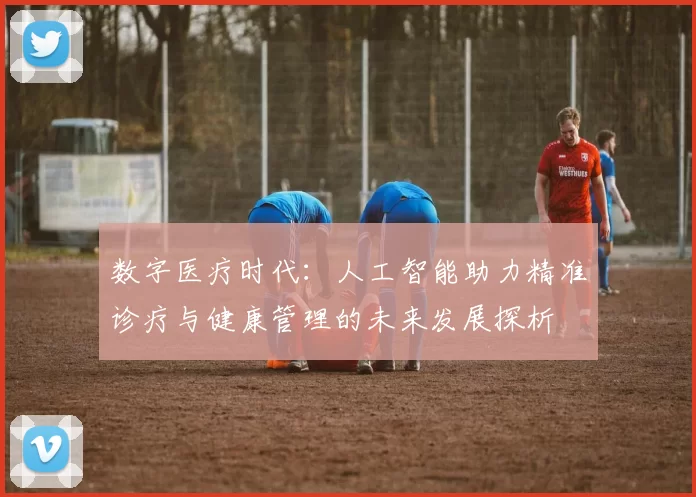 数字医疗时代：人工智能助力精准诊疗与健康管理的未来发展探析