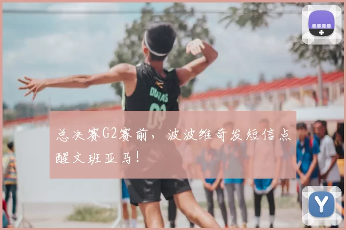 总决赛G2赛前,波波维奇发短信点醒文班亚马!