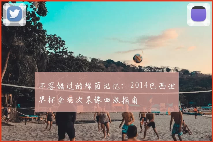 不容错过的绿茵记忆：2014巴西世界杯全场次录像回放指南