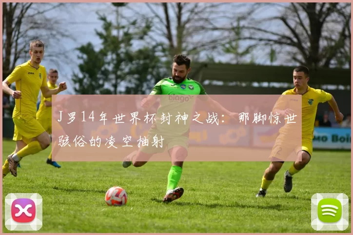 J罗14年世界杯封神之战：那脚惊世骇俗的凌空抽射