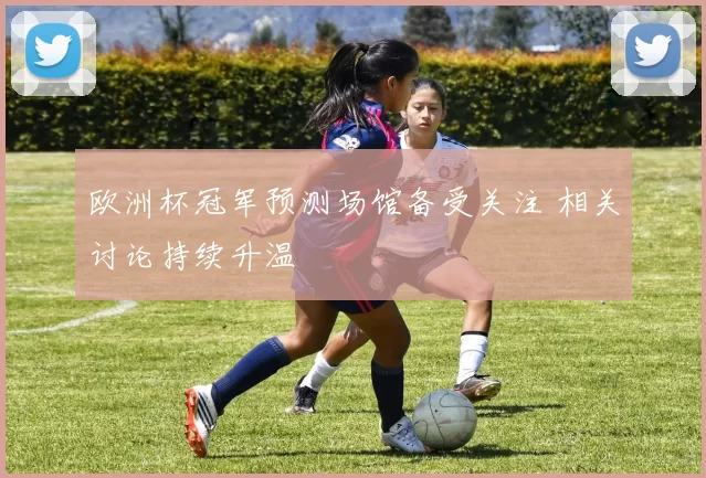欧洲杯冠军预测场馆备受关注 相关讨论持续升温