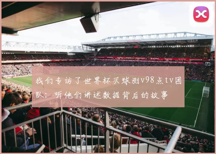 我们专访了世界杯买球测v98点tv团队：听他们讲述数据背后的故事