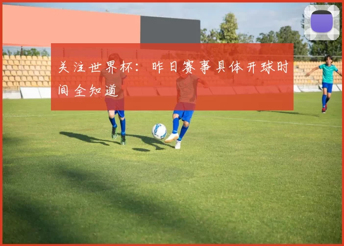关注世界杯：昨日赛事具体开球时间全知道
