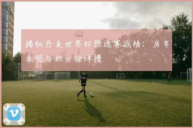 揭秘丹麦世界杯预选赛战绩:历年表现与积分榜详情
