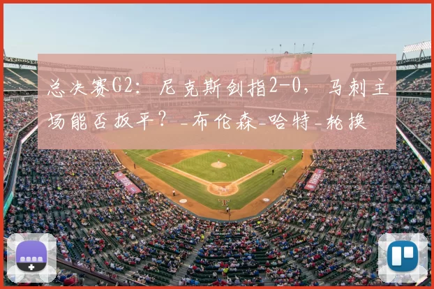 总决赛G2：尼克斯剑指2-0，马刺主场能否扳平？_布伦森_哈特_轮换