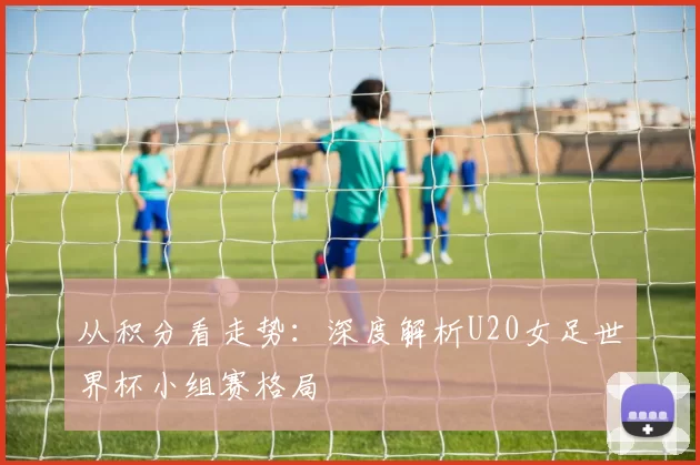 从积分看走势:深度解析U20女足世界杯小组赛格局