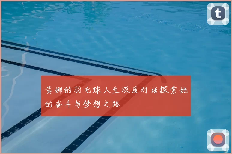黄娜的羽毛球人生深度对话探索她的奋斗与梦想之路