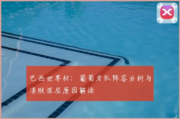 巴西世界杯：葡萄牙队阵容分析与溃败深层原因解读