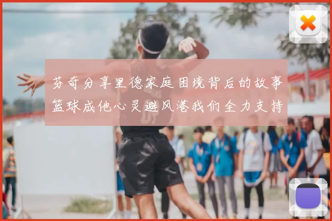 芬奇分享里德家庭困境背后的故事篮球成他心灵避风港我们全力支持与陪伴