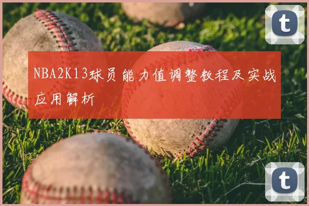 NBA2K13球员能力值调整教程及实战应用解析
