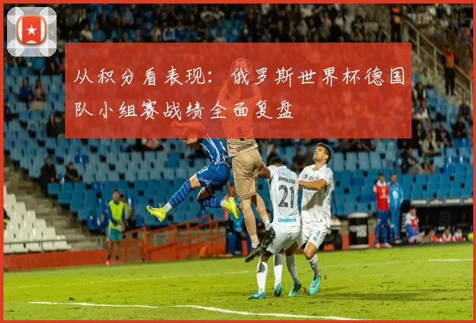 从积分看表现：俄罗斯世界杯德国队小组赛战绩全面复盘
