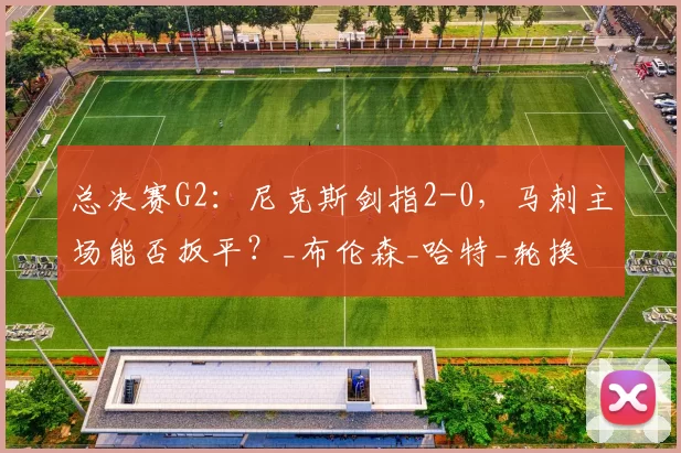 总决赛G2：尼克斯剑指2-0，马刺主场能否扳平？_布伦森_哈特_轮换