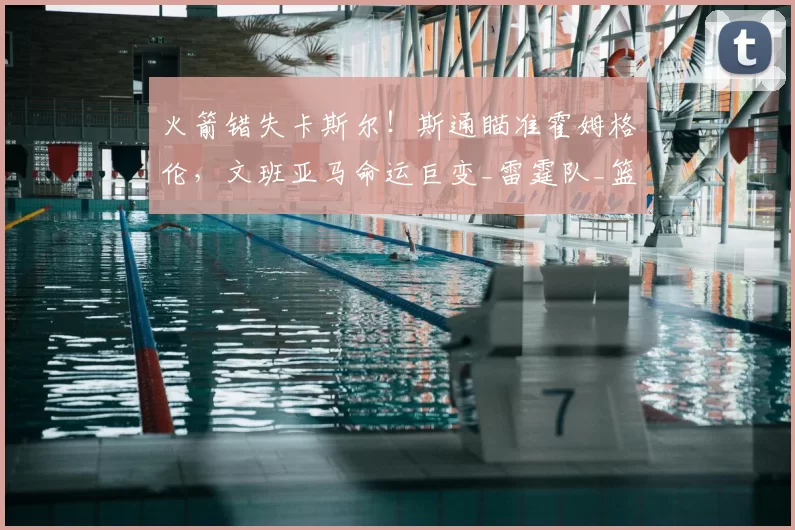 火箭错失卡斯尔！斯通瞄准霍姆格伦，文班亚马命运巨变_雷霆队_篮板_1