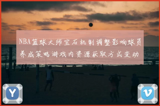 NBA篮球大师宝石机制调整影响球员养成策略游戏内资源获取方式变动